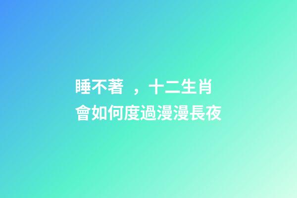 睡不著，十二生肖會如何度過漫漫長夜
